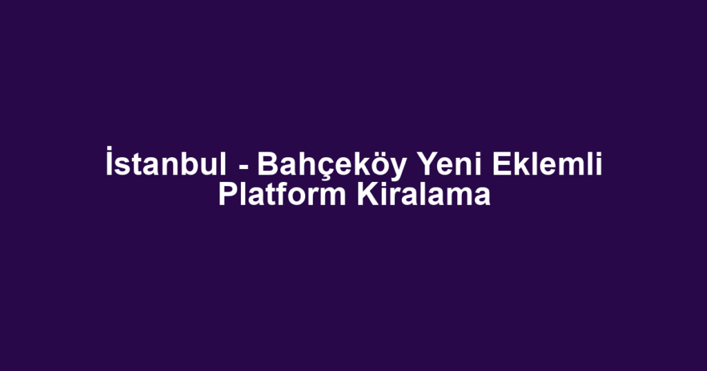 İstanbul - Bahçeköy Yeni Eklemli Platform Kiralama