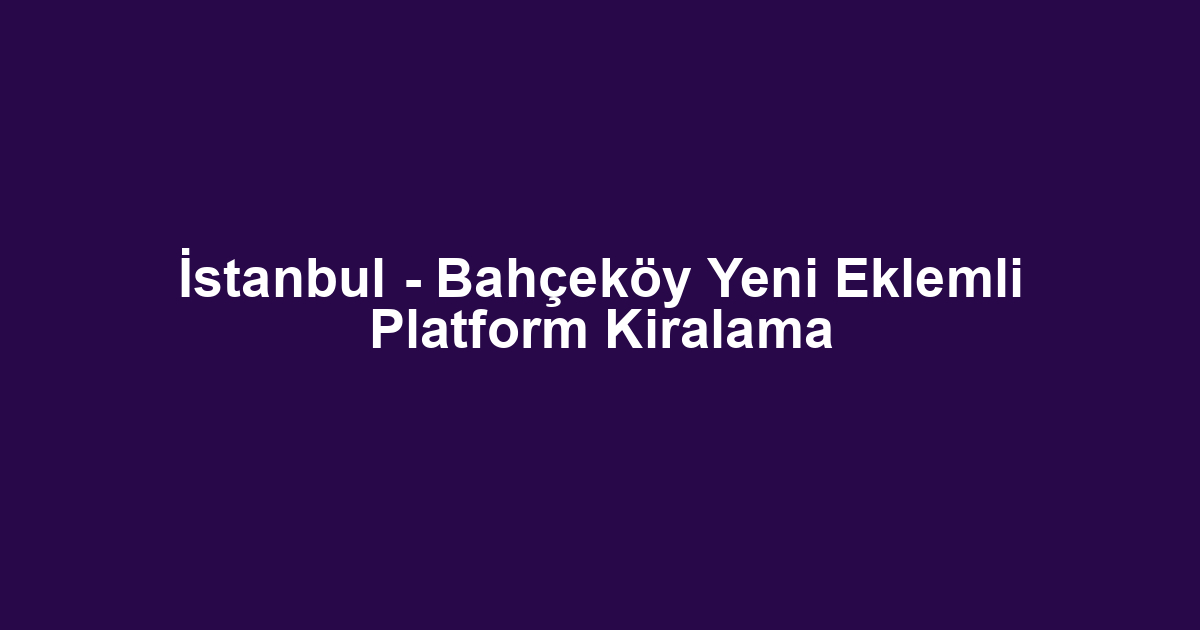İstanbul - Bahçeköy Yeni Eklemli Platform Kiralama