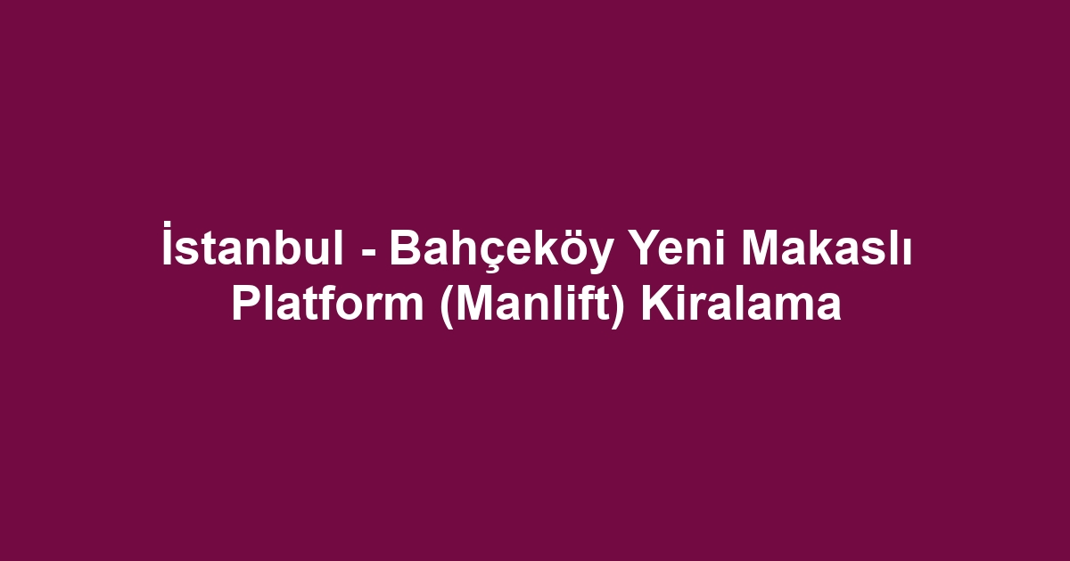 İstanbul - Bahçeköy Yeni Makaslı Platform (Manlift) Kiralama