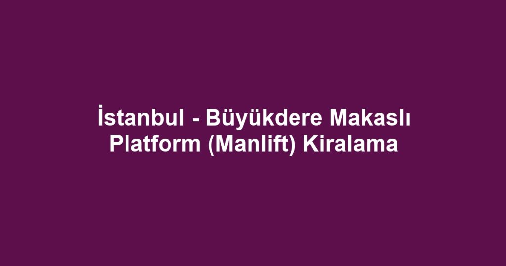 İstanbul - Büyükdere Makaslı Platform (Manlift) Kiralama