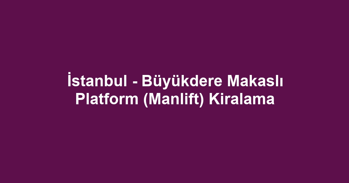 İstanbul - Büyükdere Makaslı Platform (Manlift) Kiralama