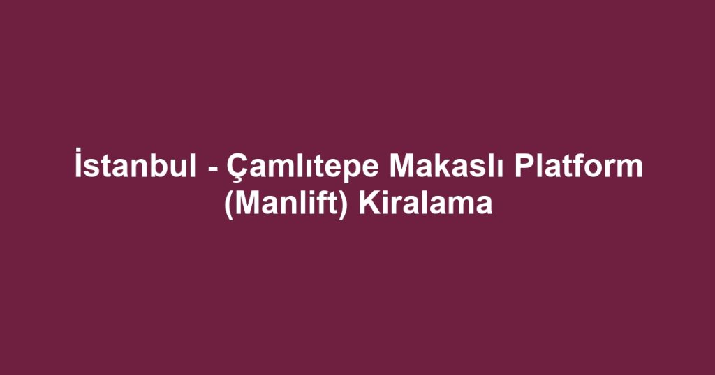 İstanbul - Çamlıtepe Makaslı Platform (Manlift) Kiralama