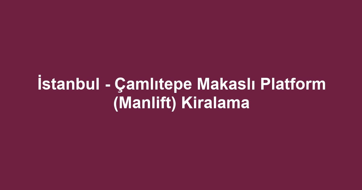 İstanbul - Çamlıtepe Makaslı Platform (Manlift) Kiralama