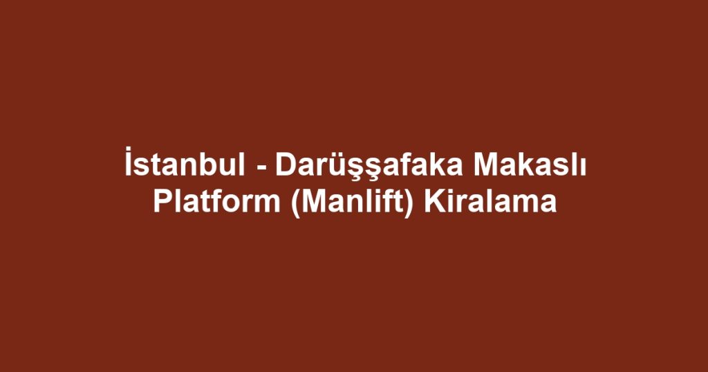 İstanbul - Darüşşafaka Makaslı Platform (Manlift) Kiralama