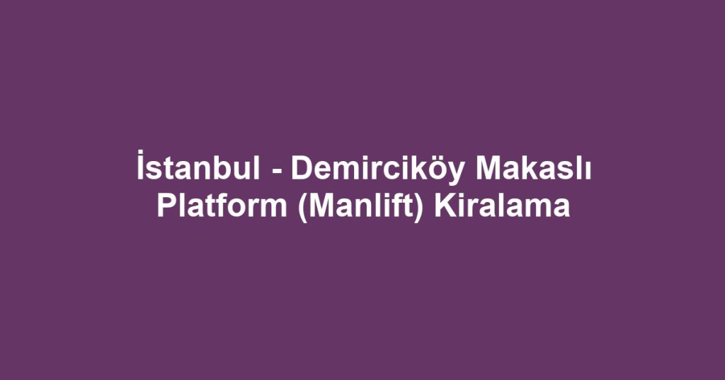 İstanbul - Demirciköy Makaslı Platform (Manlift) Kiralama