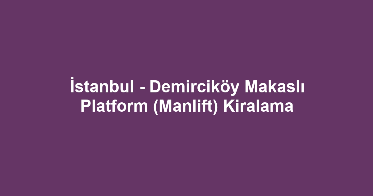 İstanbul - Demirciköy Makaslı Platform (Manlift) Kiralama