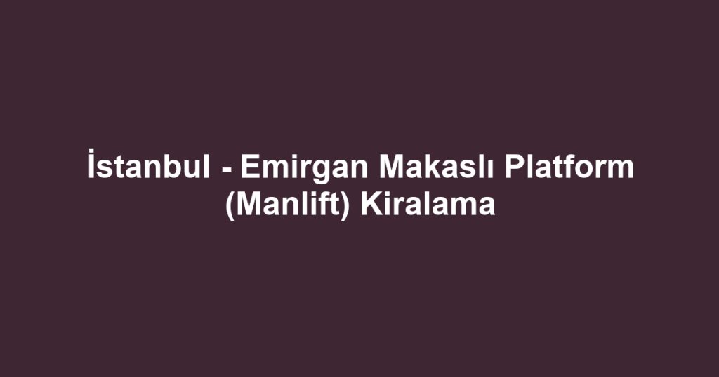 İstanbul - Emirgan Makaslı Platform (Manlift) Kiralama