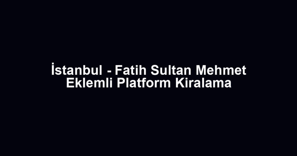 İstanbul - Fatih Sultan Mehmet Eklemli Platform Kiralama