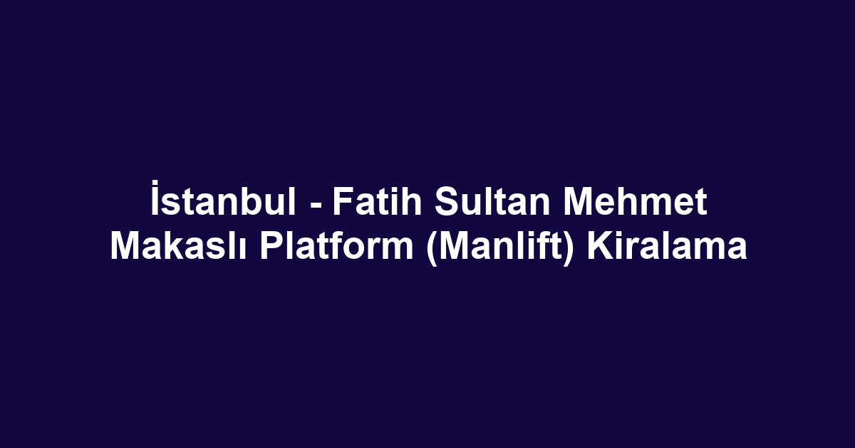 İstanbul - Fatih Sultan Mehmet Makaslı Platform (Manlift) Kiralama