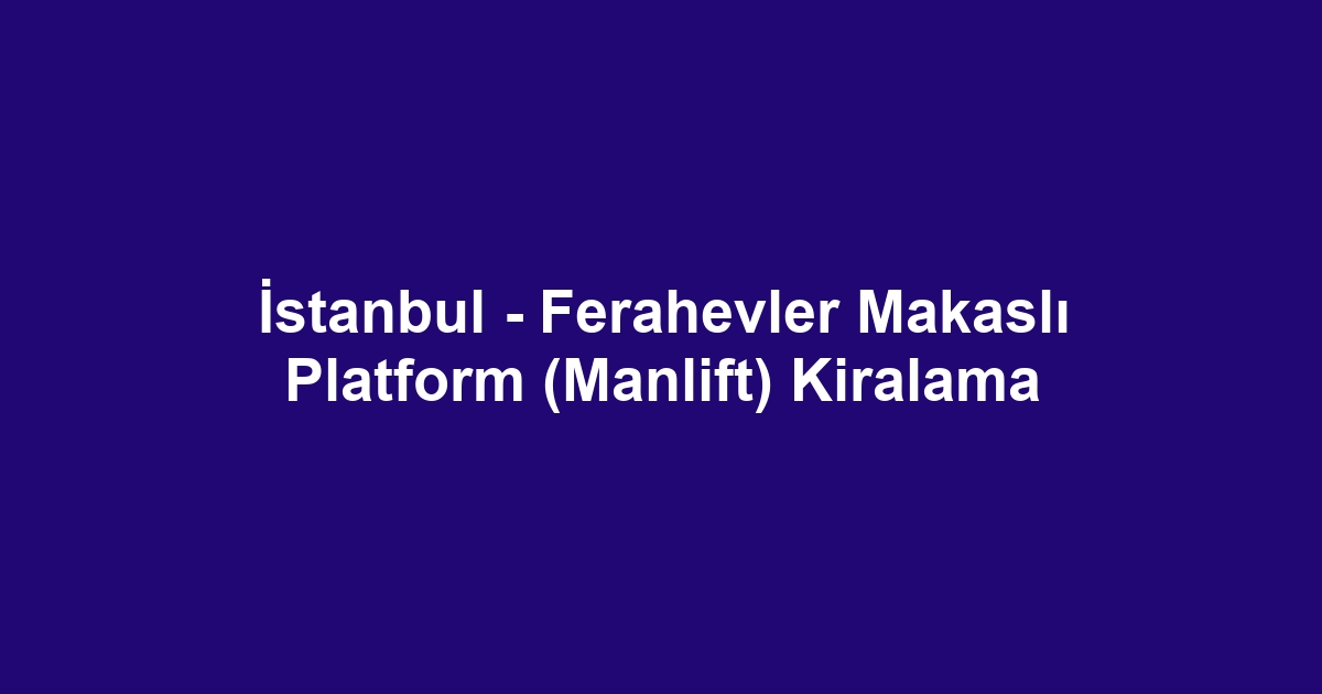 İstanbul - Ferahevler Makaslı Platform (Manlift) Kiralama