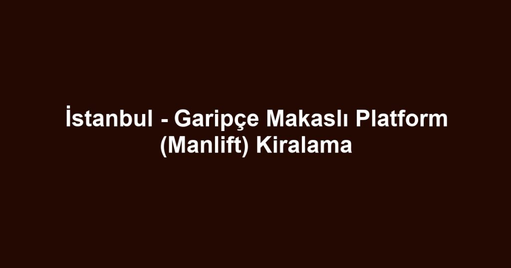 İstanbul - Garipçe Makaslı Platform (Manlift) Kiralama
