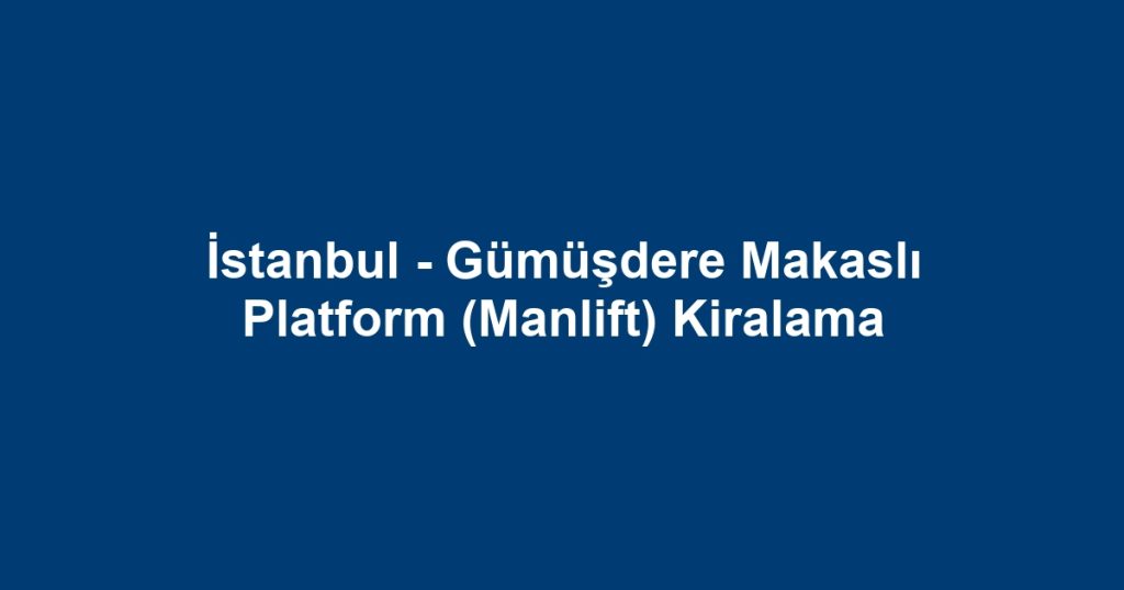 İstanbul - Gümüşdere Makaslı Platform (Manlift) Kiralama