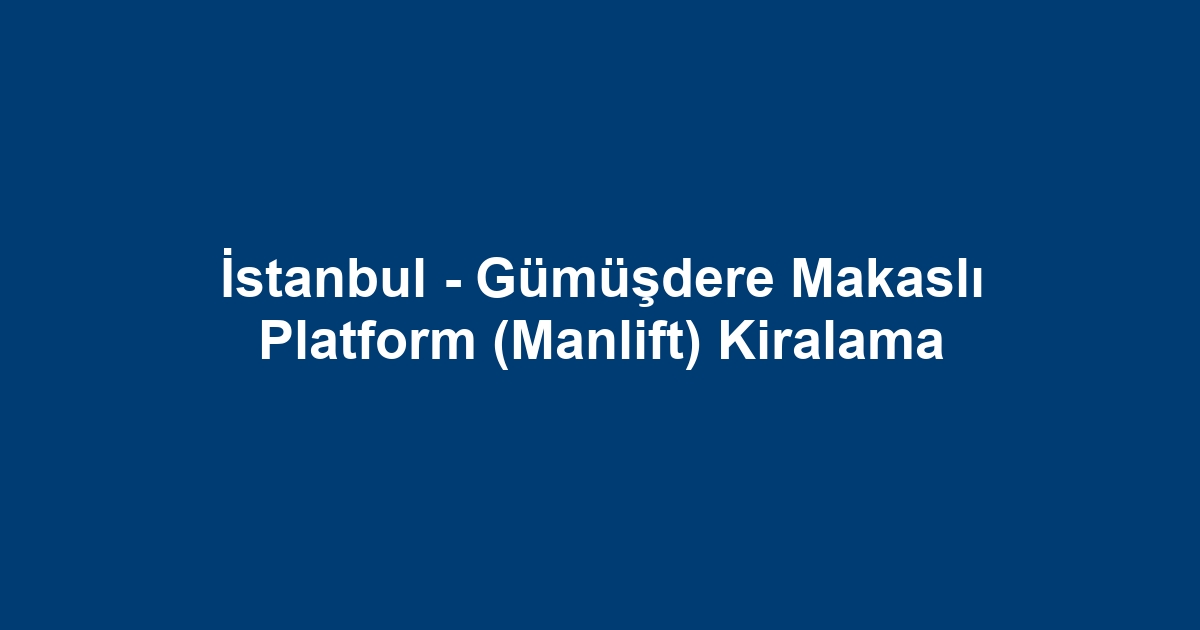 İstanbul - Gümüşdere Makaslı Platform (Manlift) Kiralama