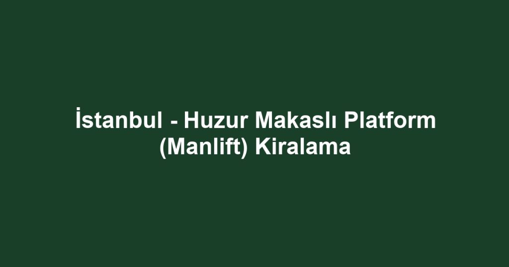 İstanbul - Huzur Makaslı Platform (Manlift) Kiralama