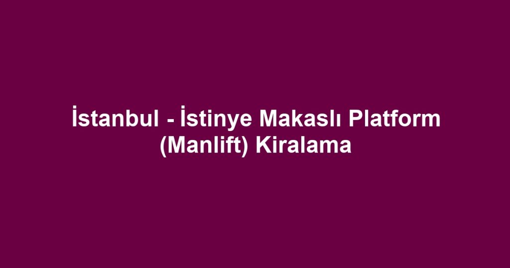 İstanbul - İstinye Makaslı Platform (Manlift) Kiralama