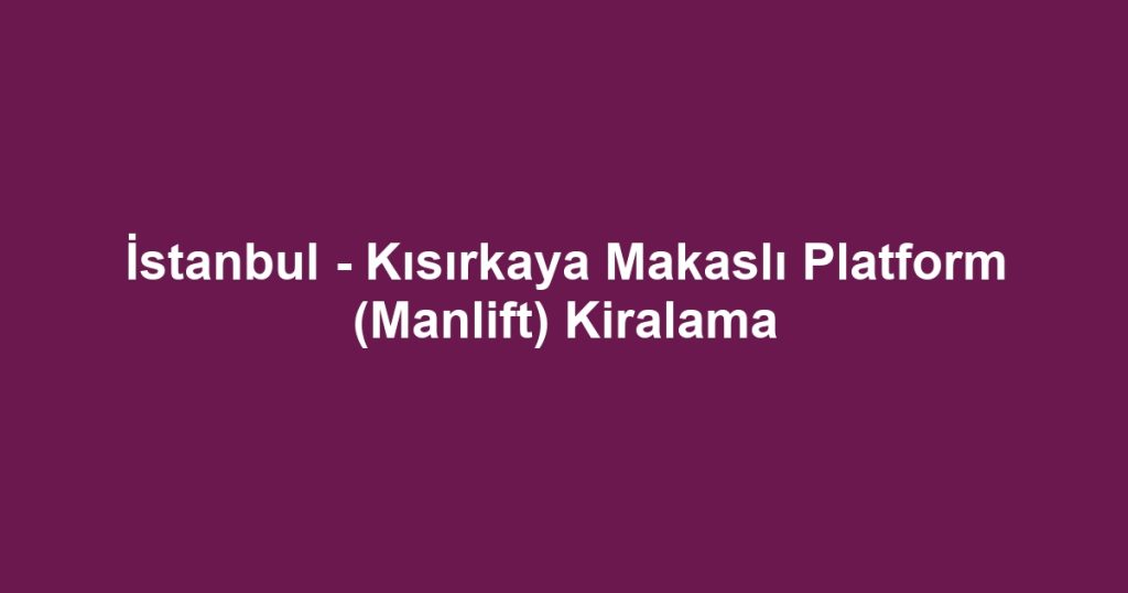 İstanbul - Kısırkaya Makaslı Platform (Manlift) Kiralama