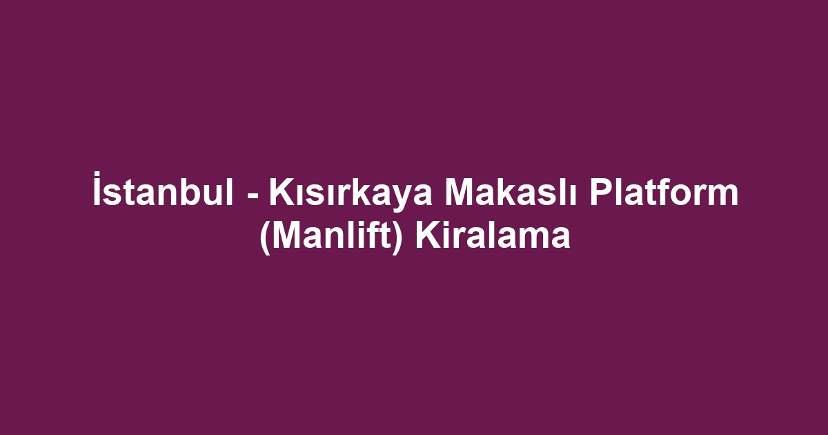 İstanbul - Kısırkaya Makaslı Platform (Manlift) Kiralama