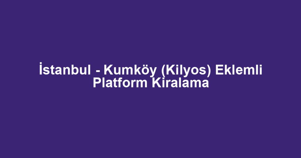 İstanbul - Kumköy (Kilyos) Eklemli Platform Kiralama