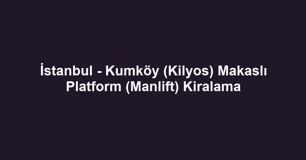 İstanbul - Kumköy (Kilyos) Makaslı Platform (Manlift) Kiralama