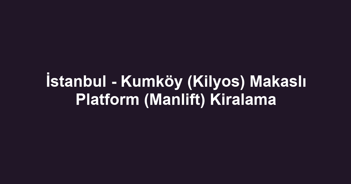 İstanbul - Kumköy (Kilyos) Makaslı Platform (Manlift) Kiralama