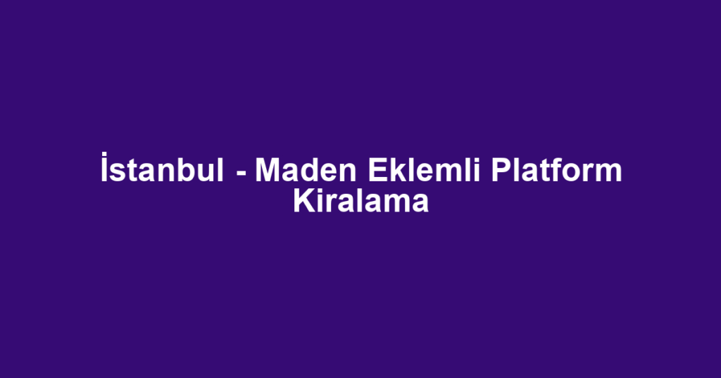 İstanbul - Maden Eklemli Platform Kiralama