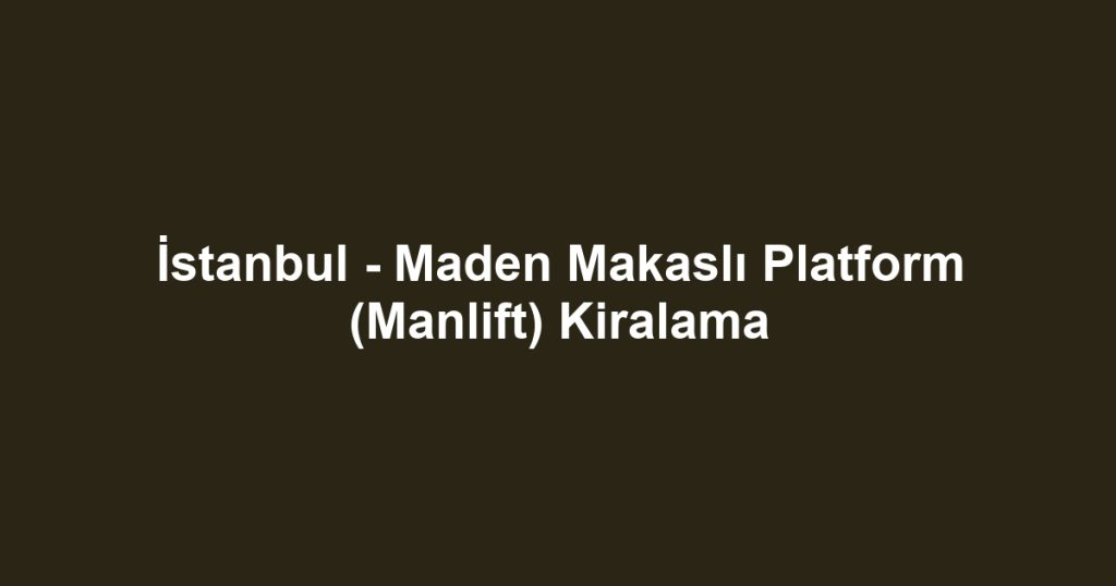 İstanbul - Maden Makaslı Platform (Manlift) Kiralama