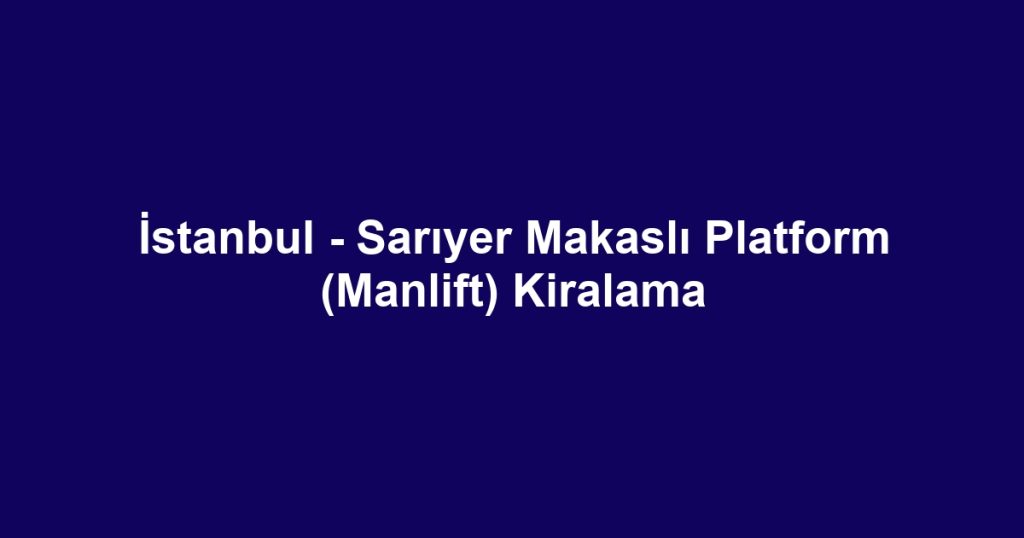 İstanbul - Sarıyer Makaslı Platform (Manlift) Kiralama