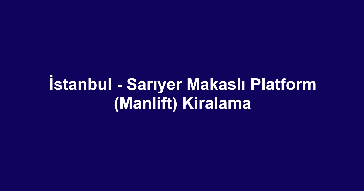 İstanbul - Sarıyer Makaslı Platform (Manlift) Kiralama