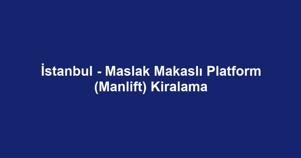 İstanbul - Maslak Makaslı Platform (Manlift) Kiralama