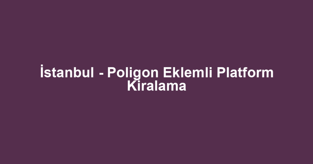 İstanbul - Poligon Eklemli Platform Kiralama