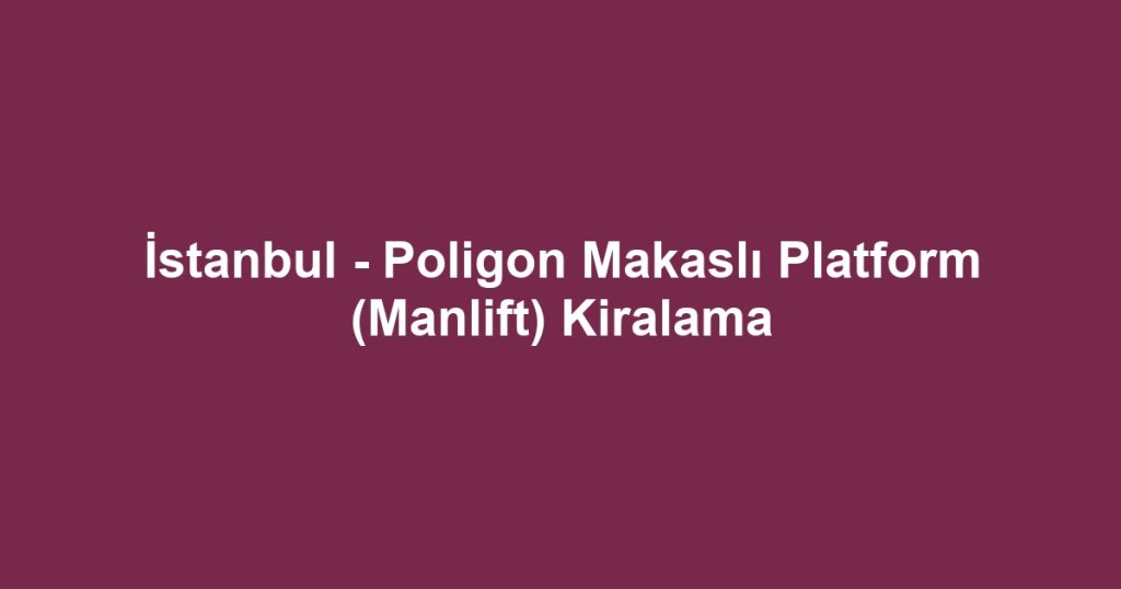 İstanbul - Poligon Makaslı Platform (Manlift) Kiralama