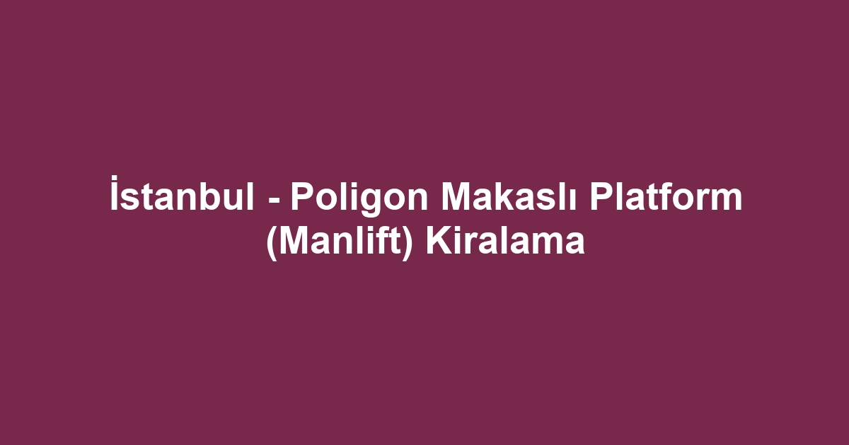 İstanbul - Poligon Makaslı Platform (Manlift) Kiralama
