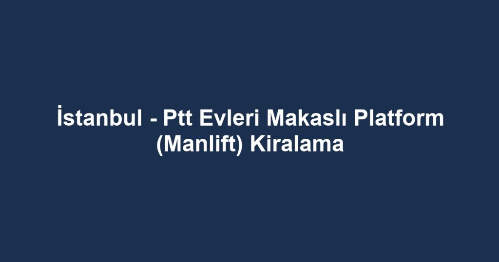 İstanbul - Ptt Evleri Makaslı Platform (Manlift) Kiralama