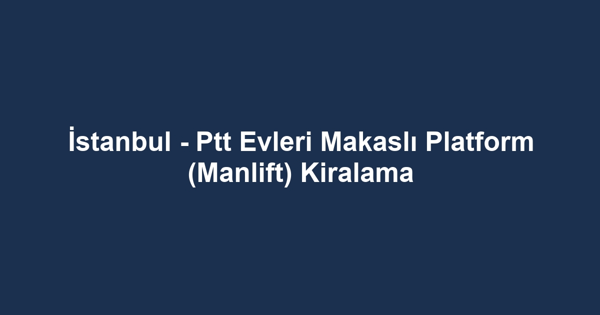 İstanbul - Ptt Evleri Makaslı Platform (Manlift) Kiralama