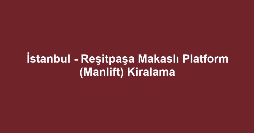 İstanbul - Reşitpaşa Makaslı Platform (Manlift) Kiralama