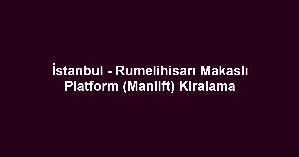 İstanbul - Rumelihisarı Makaslı Platform (Manlift) Kiralama