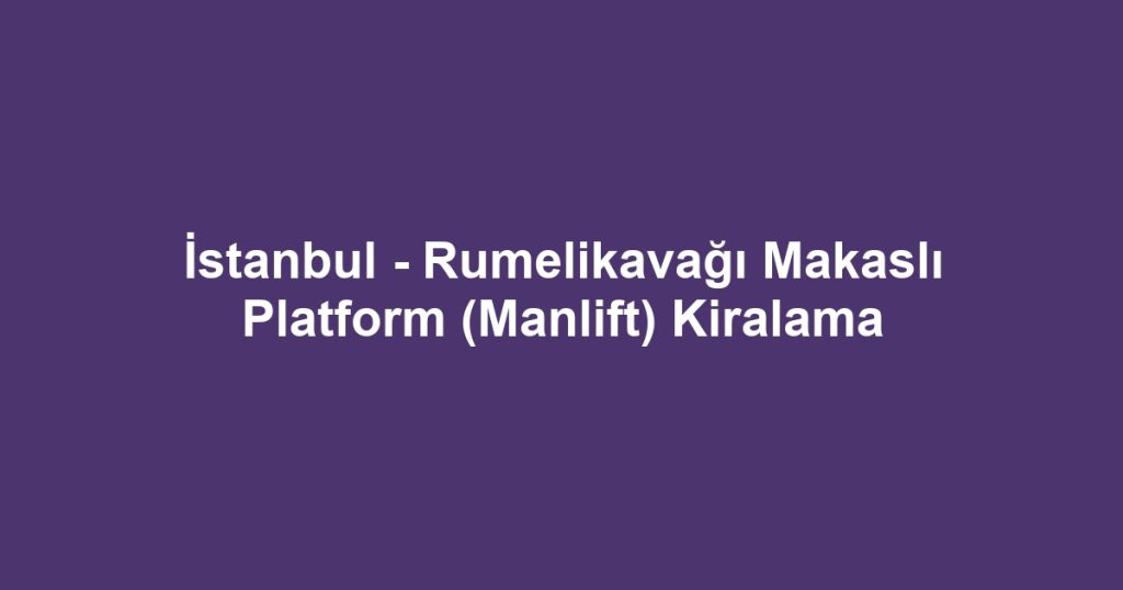 İstanbul - Rumelikavağı Makaslı Platform (Manlift) Kiralama