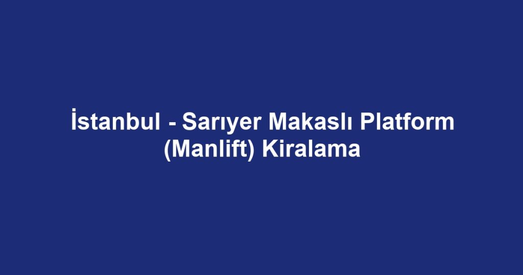 İstanbul - Sarıyer Makaslı Platform (Manlift) Kiralama