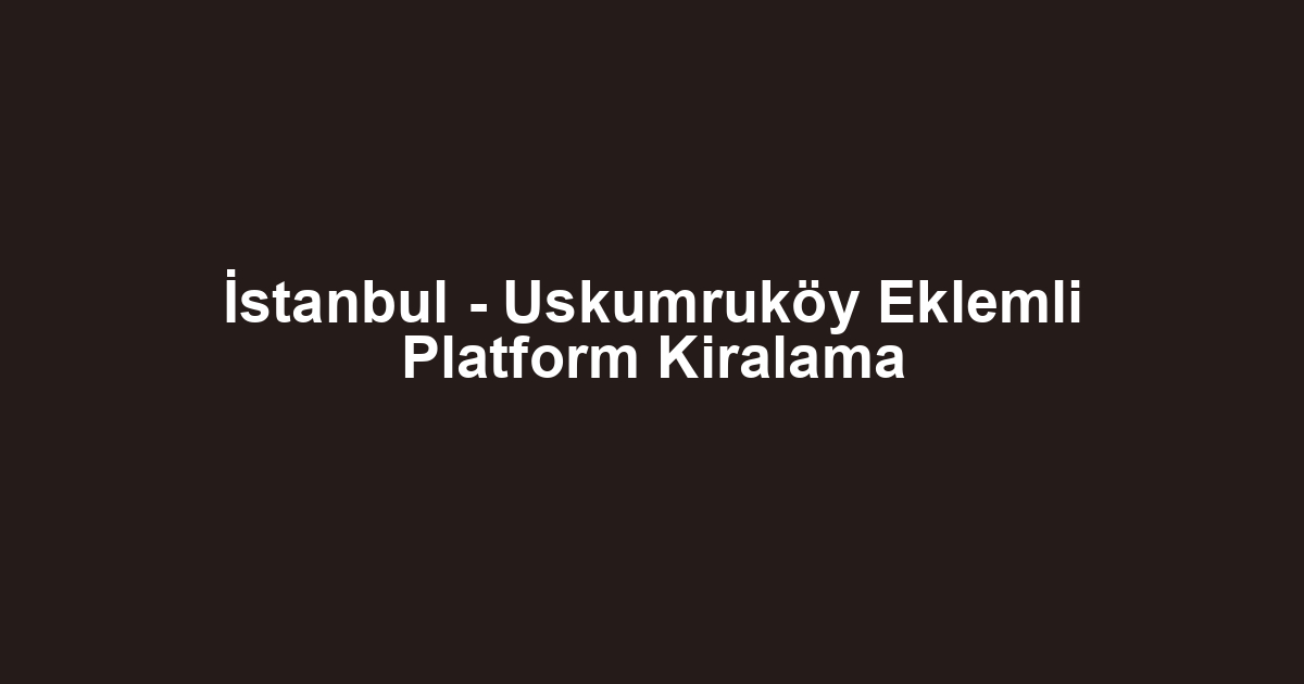 İstanbul - Uskumruköy Eklemli Platform Kiralama
