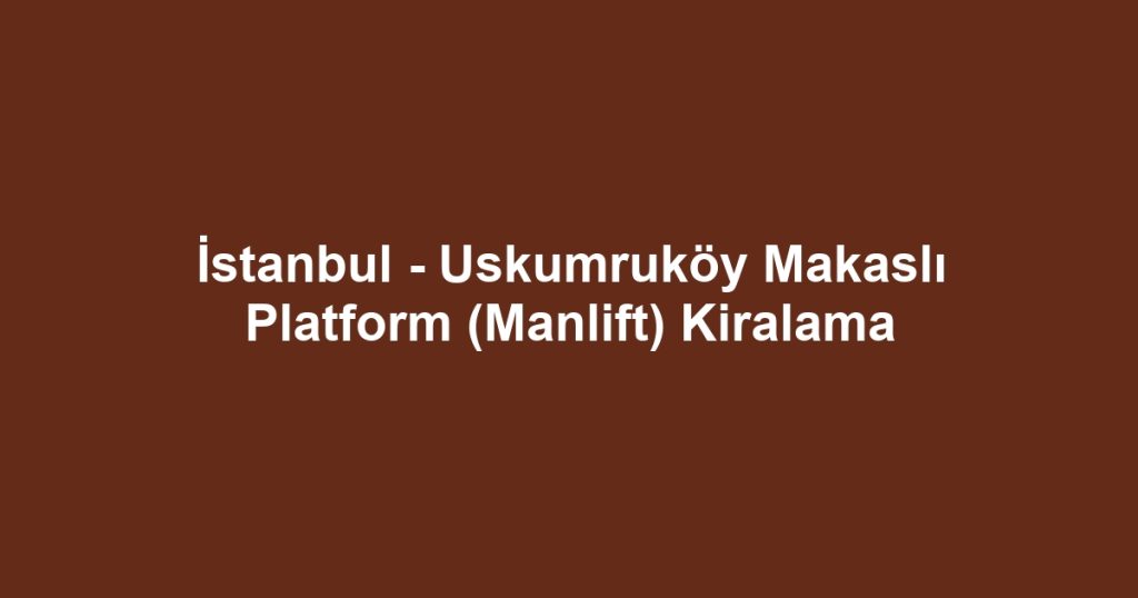 İstanbul - Uskumruköy Makaslı Platform (Manlift) Kiralama
