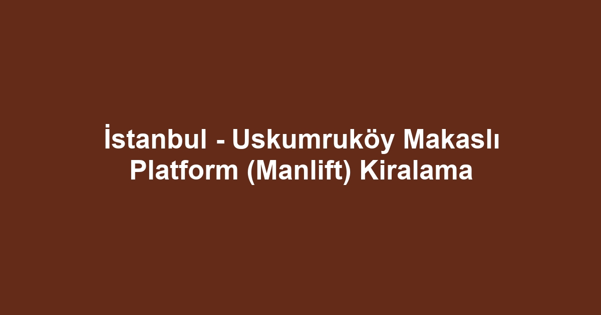 İstanbul - Uskumruköy Makaslı Platform (Manlift) Kiralama