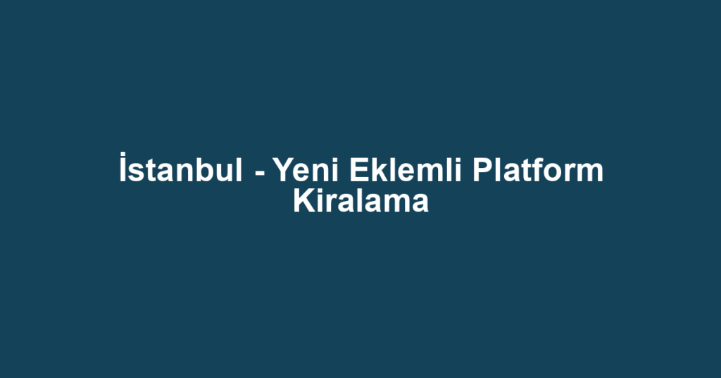 İstanbul - Yeni Eklemli Platform Kiralama