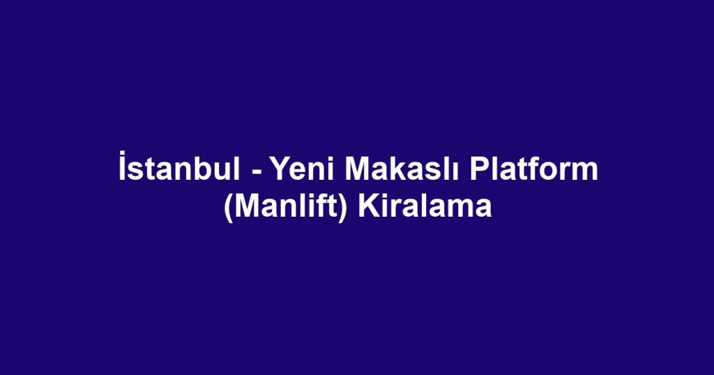 İstanbul - Yeni Makaslı Platform (Manlift) Kiralama