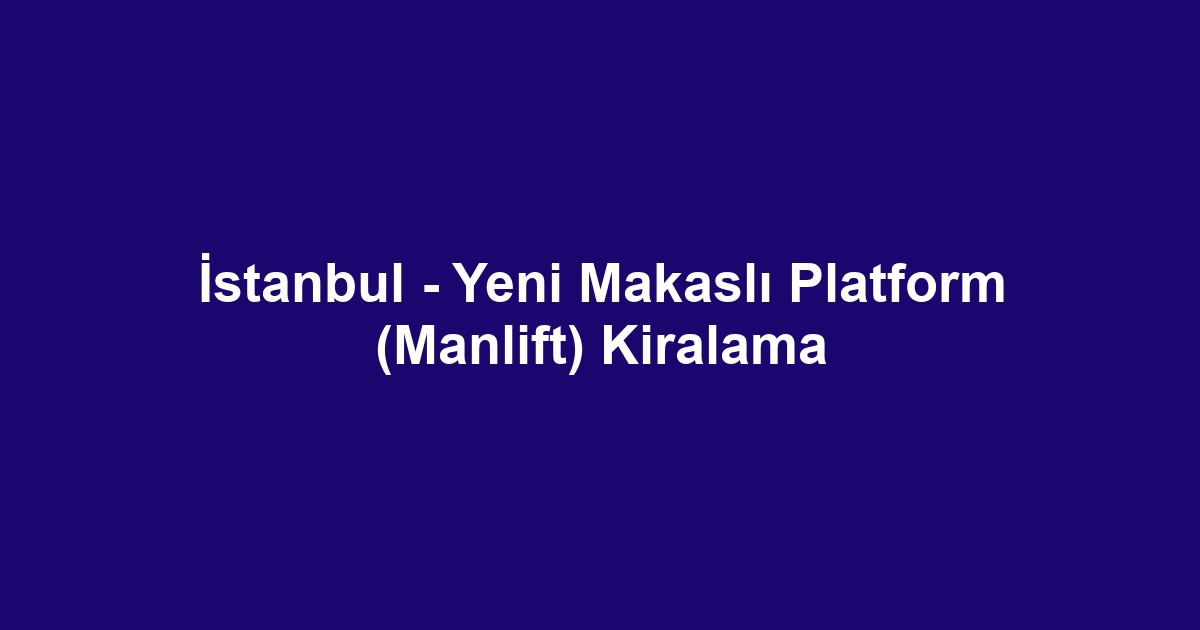 İstanbul - Yeni Makaslı Platform (Manlift) Kiralama