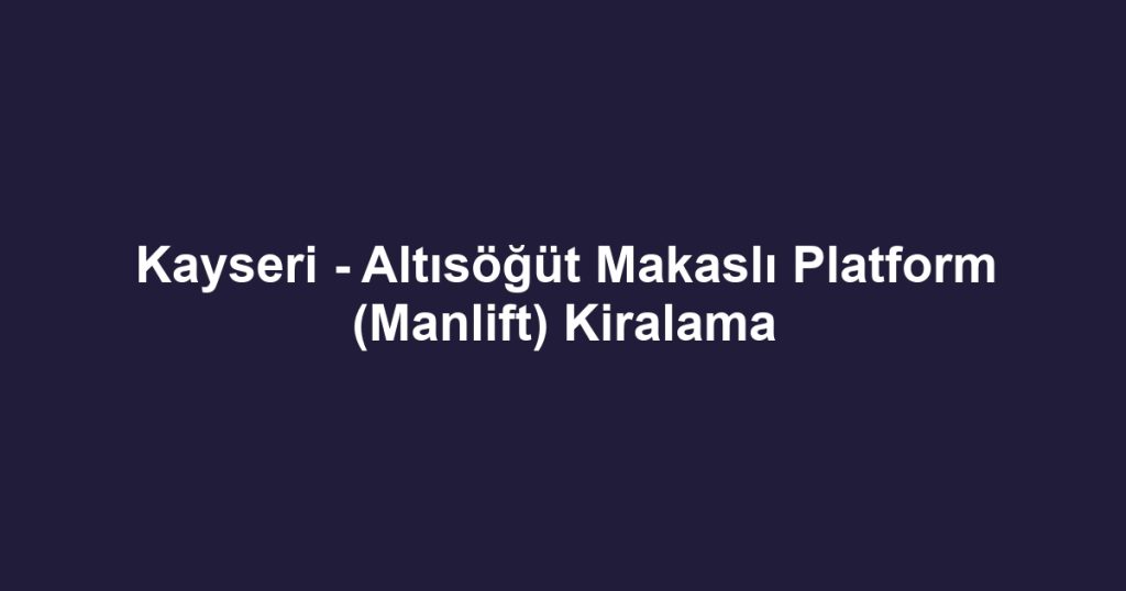 Kayseri - Altısöğüt Makaslı Platform (Manlift) Kiralama