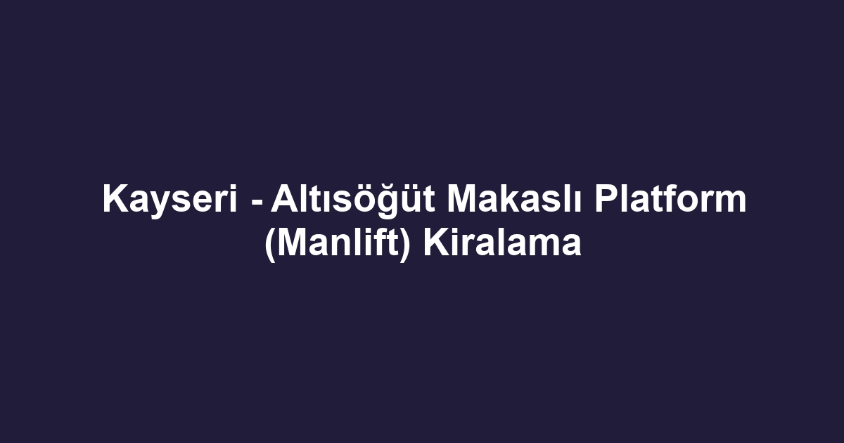Kayseri - Altısöğüt Makaslı Platform (Manlift) Kiralama