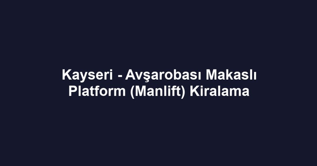 Kayseri - Avşarobası Makaslı Platform (Manlift) Kiralama