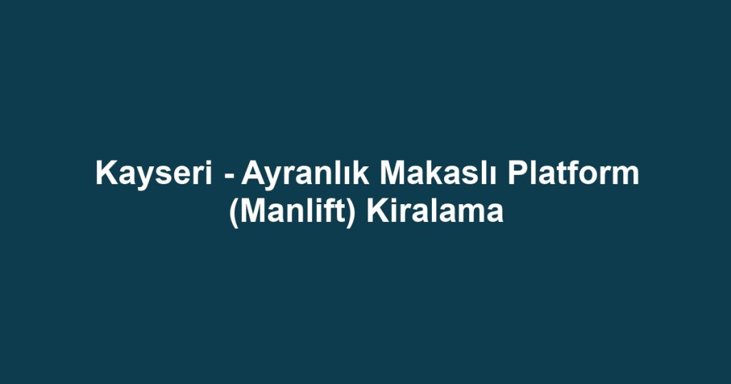 Kayseri - Ayranlık Makaslı Platform (Manlift) Kiralama
