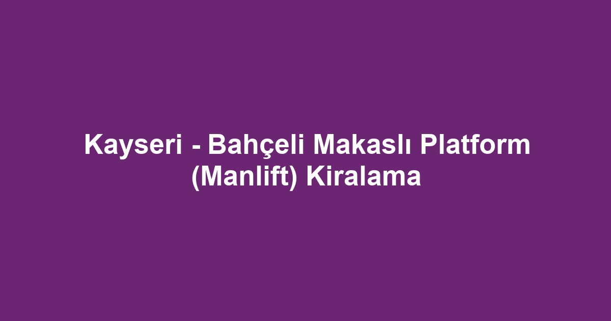Kayseri - Bahçeli Makaslı Platform (Manlift) Kiralama
