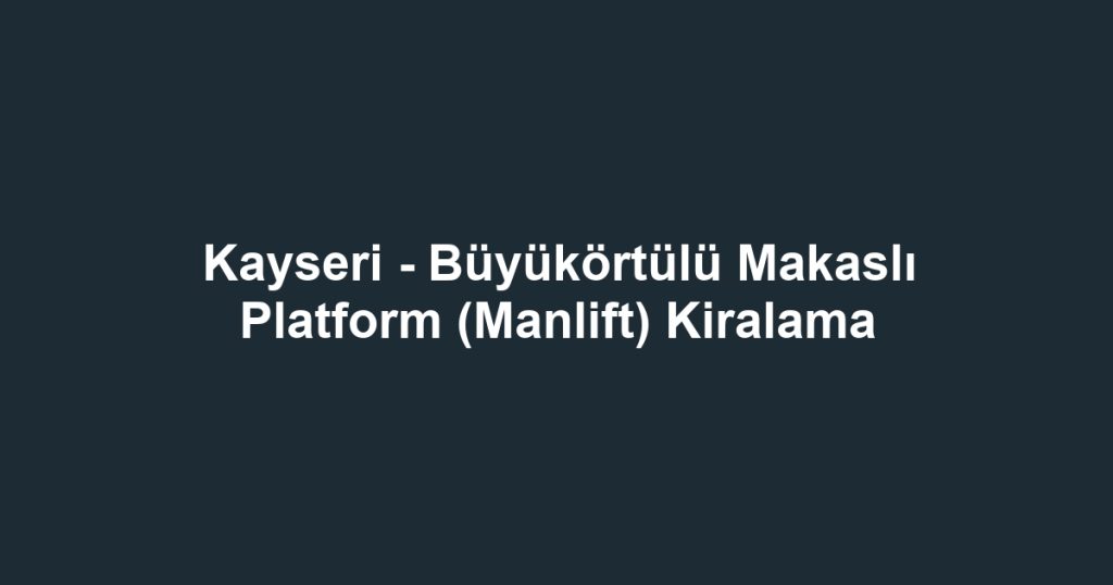 Kayseri - Büyükörtülü Makaslı Platform (Manlift) Kiralama